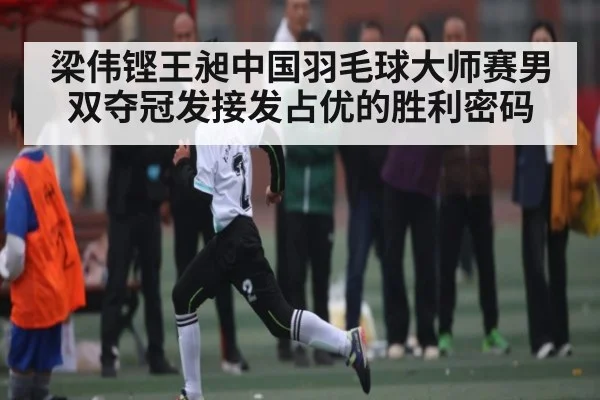 梁伟铿王昶中国羽毛球大师赛男双夺冠发接发占优的胜利密码