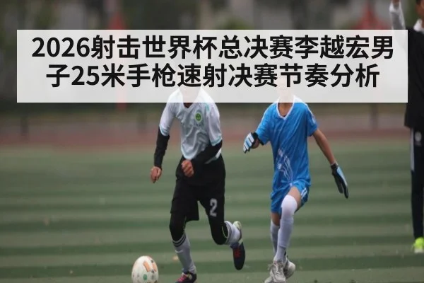 2026射击世界杯总决赛李越宏男子25米手枪速射决赛节奏分析（9Game）