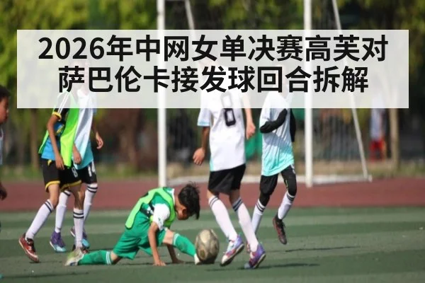 2026年中网女单决赛高芙对萨巴伦卡接发球回合拆解（9Game）