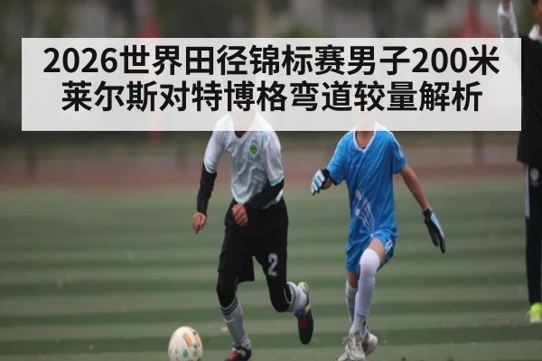 2026世界田径锦标赛男子200米莱尔斯对特博格弯道较量解析（9Game）