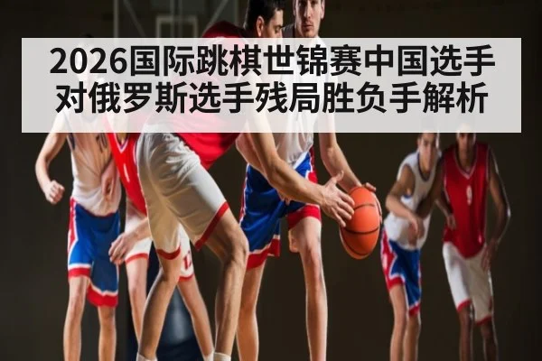 2026国际跳棋世锦赛中国选手对俄罗斯选手残局胜负手解析（9Game）