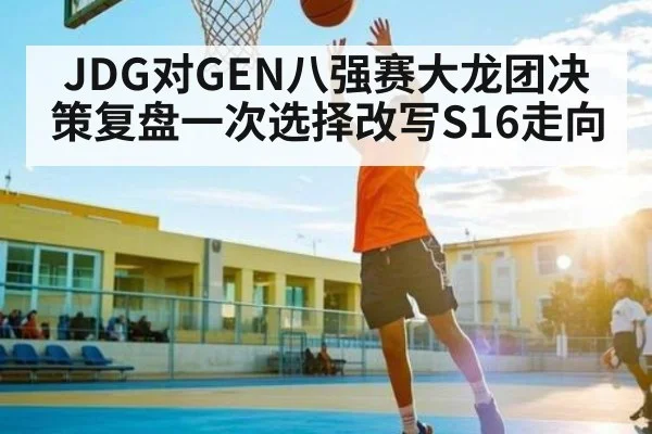 JDG对GEN八强赛大龙团决策复盘一次选择改写S16走向（9Game）